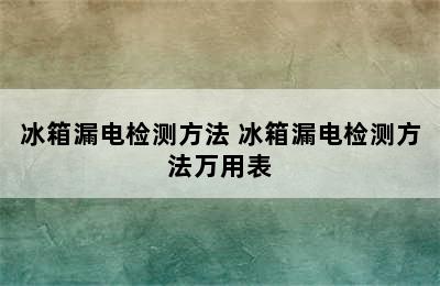 冰箱漏电检测方法 冰箱漏电检测方法万用表